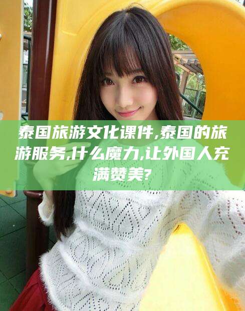 河池泰国旅游文化课件,泰国的旅游服务,什么魔力,让外国人充满赞美?