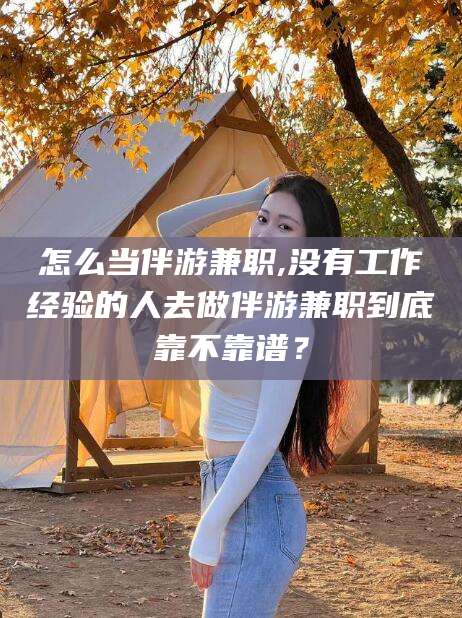 河池怎么当伴游兼职,没有工作经验的人去做伴游兼职到底靠不靠谱？