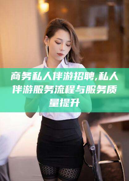 河池商务私人伴游招聘,私人伴游服务流程与服务质量提升