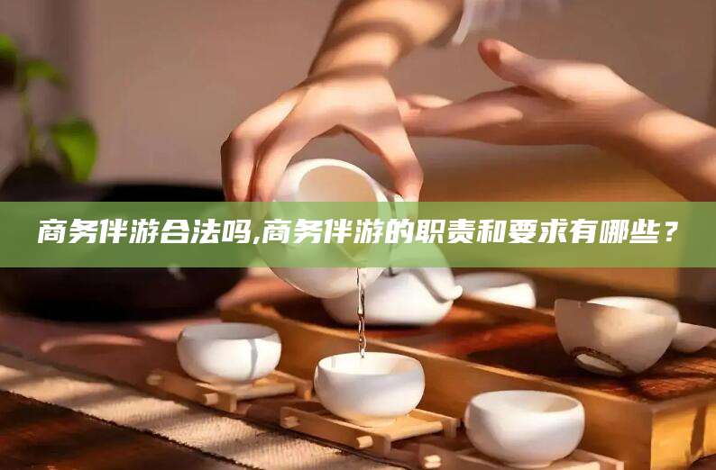 河池商务伴游合法吗,商务伴游的职责和要求有哪些？