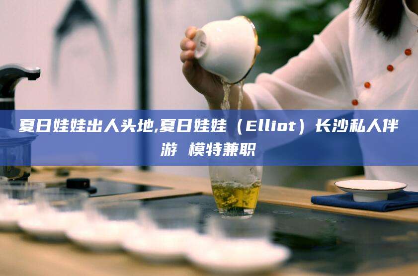 河池夏日娃娃出人头地,夏日娃娃（Elliot）长沙私人伴游 模特兼职