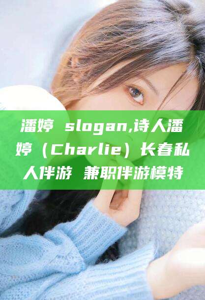 河池潘婷 slogan,诗人潘婷（Charlie）长春私人伴游 兼职伴游模特