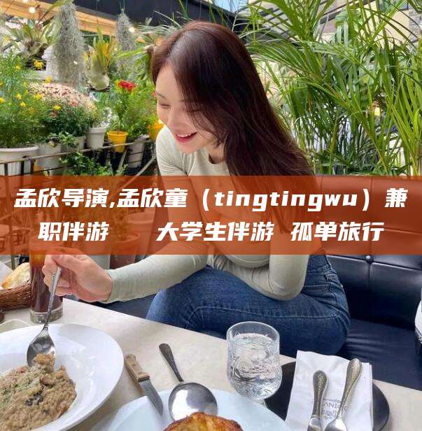 河池孟欣导演,孟欣童（tingtingwu）兼职伴游   大学生伴游 孤单旅行
