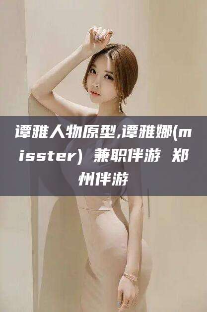 河池谭雅人物原型,谭雅娜(misster) 兼职伴游 郑州伴游