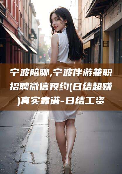 河池宁波陪聊,宁波伴游兼职招聘微信预约(日结超赚)真实靠谱-日结工资