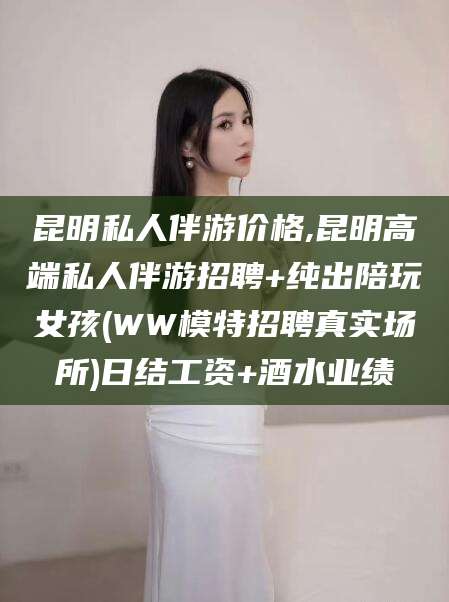 河池昆明私人伴游价格,昆明高端私人伴游招聘+纯出陪玩女孩(WW模特招聘真实场所)日结工资+酒水业绩