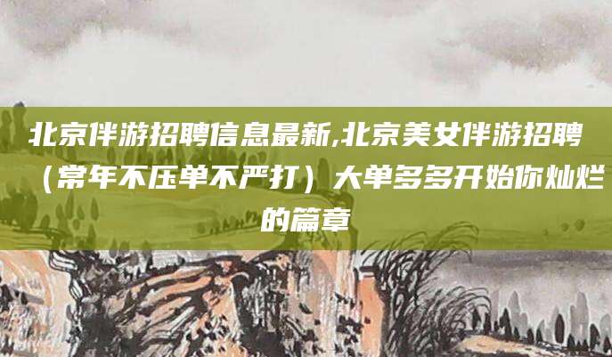 河池北京伴游招聘信息最新,北京美女伴游招聘（常年不压单不严打）大单多多开始你灿烂的篇章