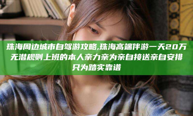 河池珠海周边城市自驾游攻略,珠海高端伴游一天20万无潜规则上班的本人亲力亲为亲自接送亲自安排只为踏实靠谱