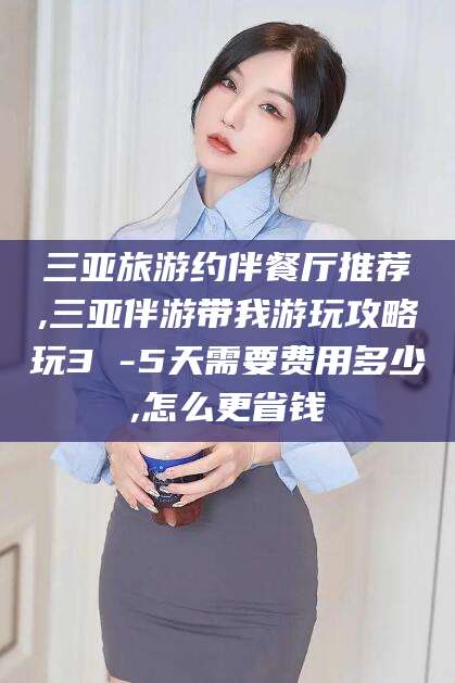 河池三亚旅游约伴餐厅推荐,三亚伴游带我游玩攻略玩3 -5天需要费用多少,怎么更省钱