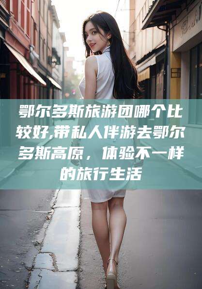 河池鄂尔多斯旅游团哪个比较好,带私人伴游去鄂尔多斯高原，体验不一样的旅行生活