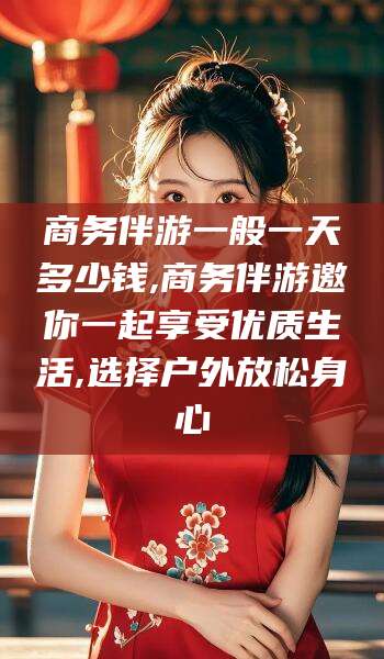 河池商务伴游一般一天多少钱,商务伴游邀你一起享受优质生活,选择户外放松身心