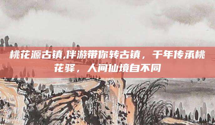 河池桃花源古镇,伴游带你转古镇，千年传承桃花驿，人间仙境自不同