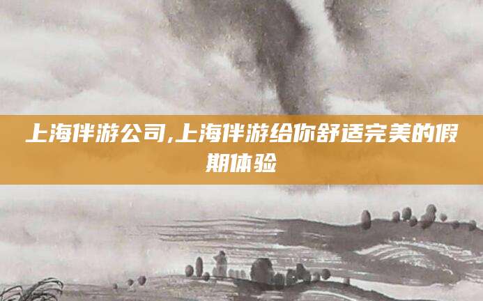 河池上海伴游公司,上海伴游给你舒适完美的假期体验