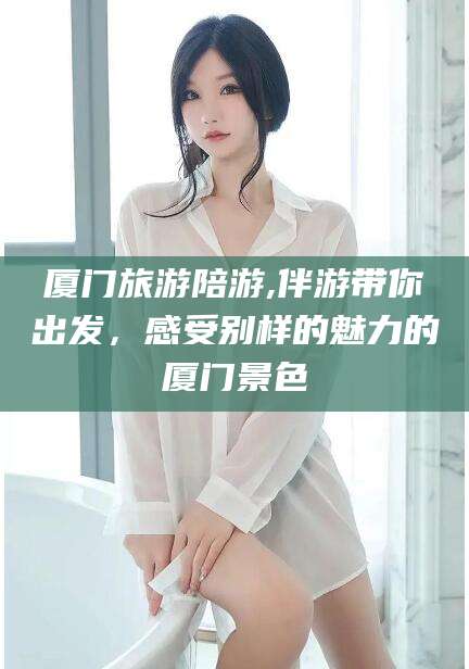 河池厦门旅游陪游,伴游带你出发，感受别样的魅力的厦门景色