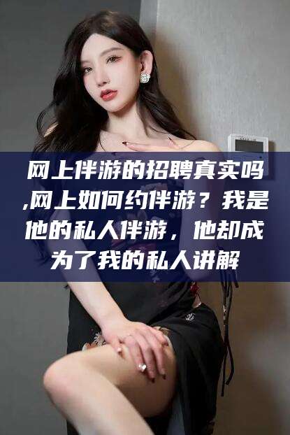 网上伴游的招聘真实吗,网上如何约伴游?我是他的私人伴游,他却成为了我的私人讲解