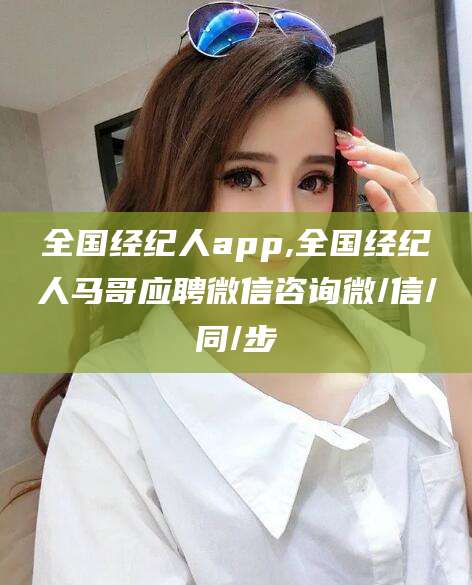 河池全国经纪人app,全国经纪人马哥应聘微信咨询微/信/同/步