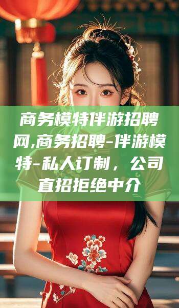 河池商务模特伴游招聘网,商务招聘-伴游模特-私人订制，公司直招拒绝中介