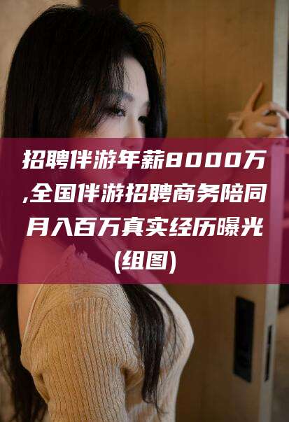 河池招聘伴游年薪8000万,全国伴游招聘商务陪同月入百万真实经历曝光(组图)