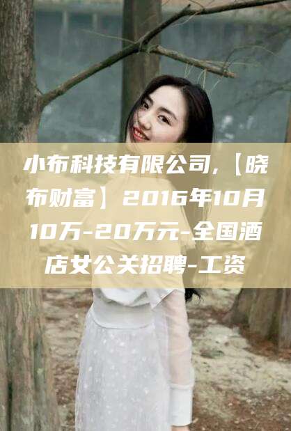 河池小布科技有限公司,【晓布财富】2016年10月10万-20万元-全国酒店女公关招聘-工资