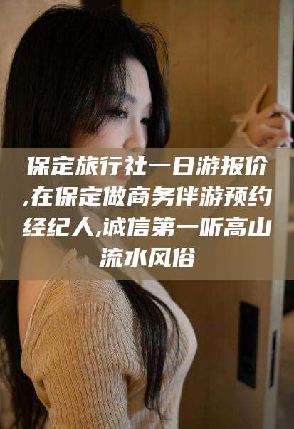 河池保定旅行社一日游报价,在保定做商务伴游预约经纪人,诚信第一听高山流水风俗
