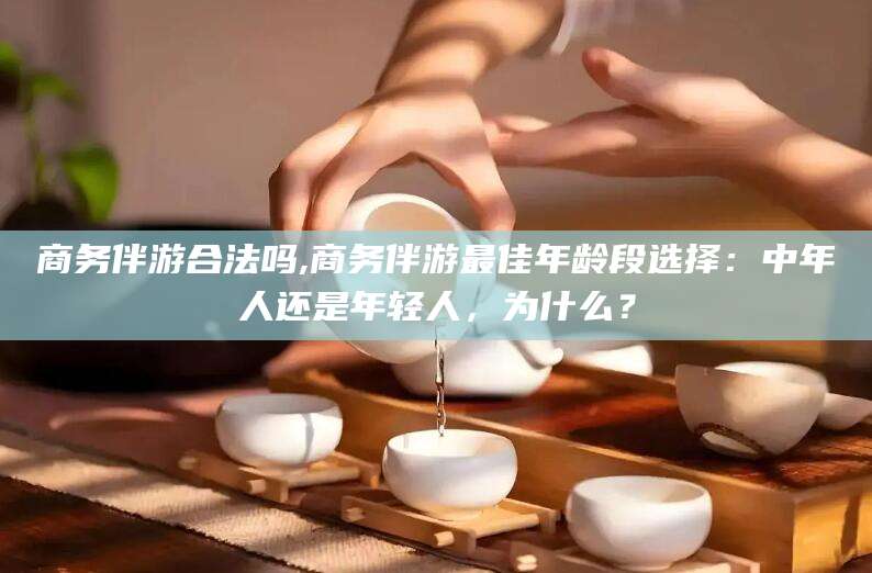 河池商务伴游合法吗,商务伴游最佳年龄段选择：中年人还是年轻人，为什么？