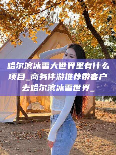 河池哈尔滨冰雪大世界里有什么项目_商务伴游推荐带客户去哈尔滨冰雪世界_
