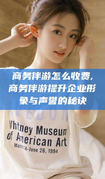 河池商务伴游怎么收费,商务伴游提升企业形象与声誉的秘诀