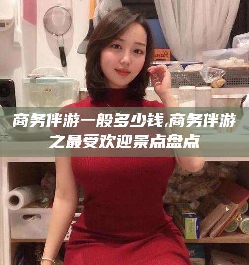 河池商务伴游一般多少钱,商务伴游之最受欢迎景点盘点