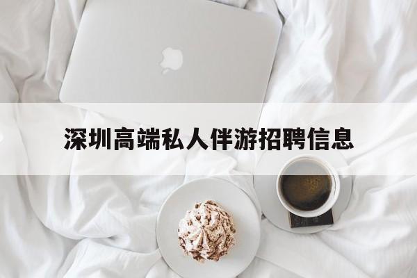河池深圳高端私人伴游招聘信息的简单介绍